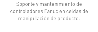 Soporte y mantenimiento de controladores Fanuc en celdas de manipulación de producto.
