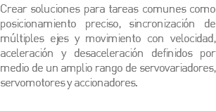 Crear soluciones para tareas comunes como posicionamiento preciso, sincronización de múltiples ejes y movimiento con velocidad, aceleración y desaceleración definidos por medio de un amplio rango de servovariadores, servomotores y accionadores.